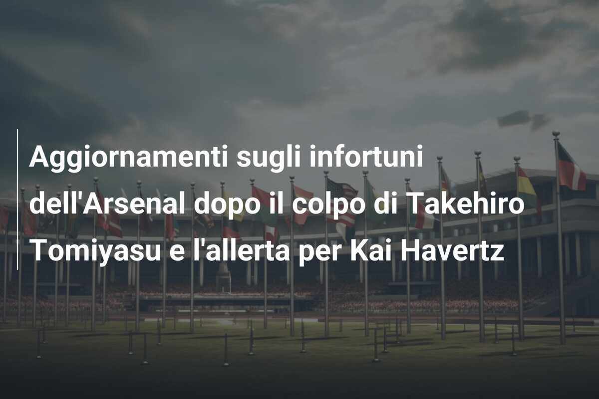 Aggiornamenti sugli infortuni dell'Arsenal dopo il colpo di Takehiro Tomiyasu e l'allerta per Kai Havertz