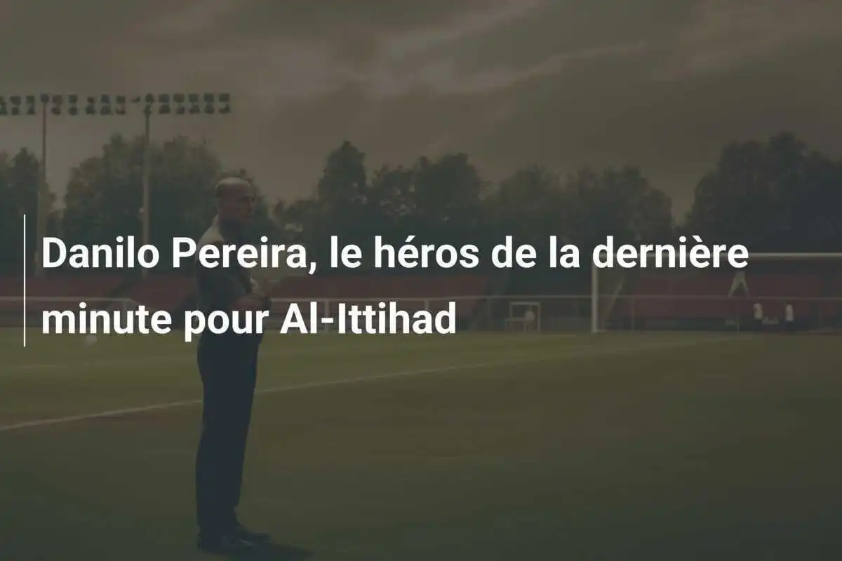 Danilo Pereira, le héros de la dernière minute pour Al-Ittihad