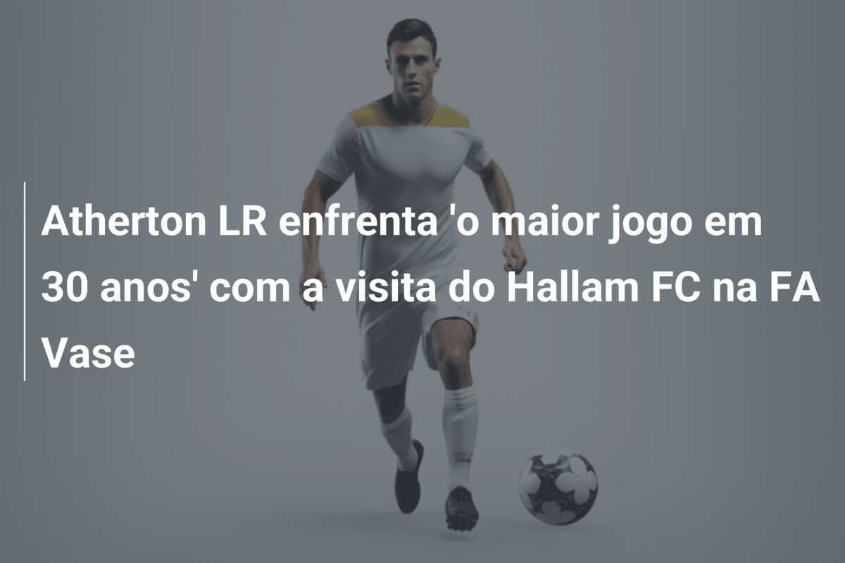 Atherton LR enfrenta 'o maior jogo em 30 anos' com a visita do Hallam FC na FA Vase