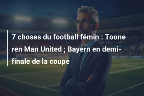 7 choses du football fémin : Toone ren Man United ; Bayern en demi-finale de la coupe