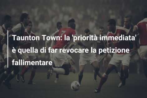 Taunton Town: la ‘priorità immediata’ è quella di far revocare la petizione fallimentare