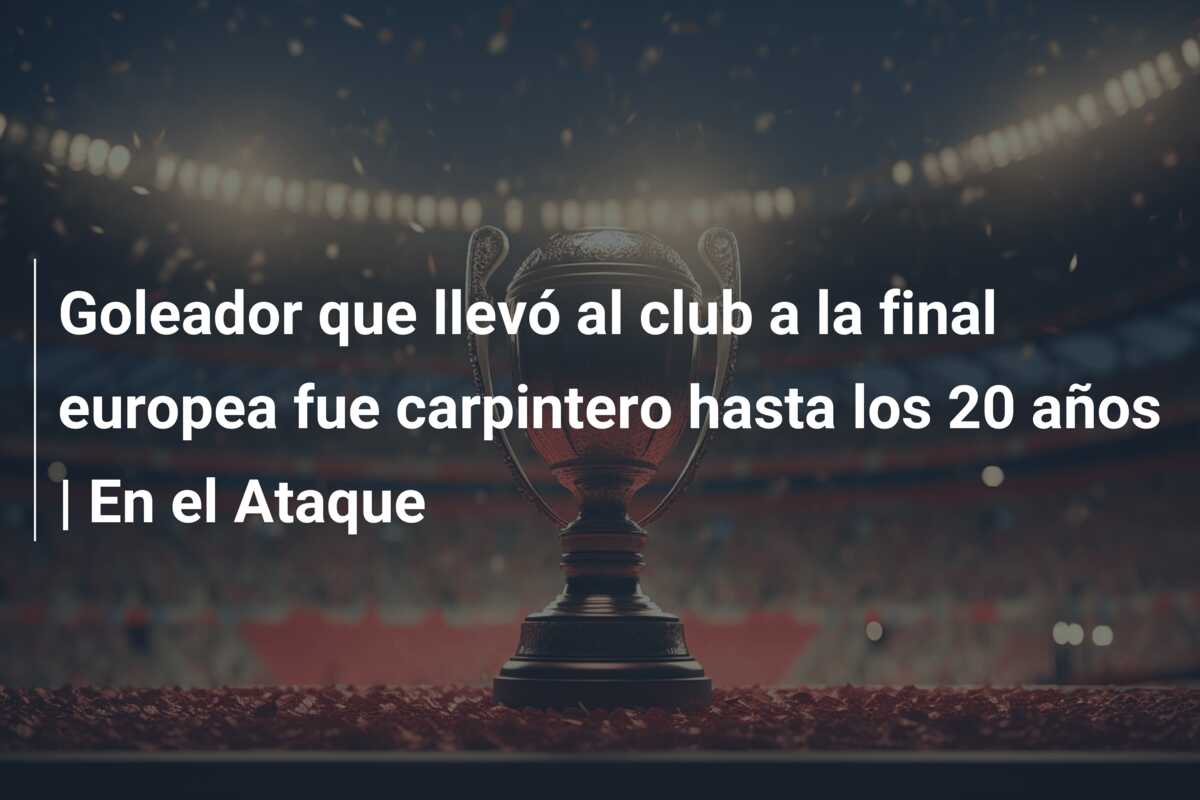 Goleador que llevó al club a la final europea fue carpintero hasta los 20 años | En el Ataque