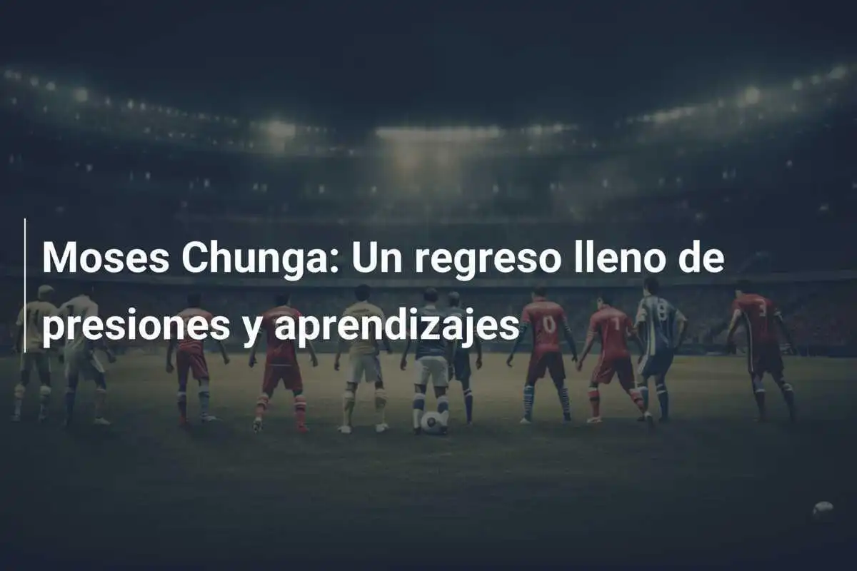 Moses Chunga: Un regreso lleno de presiones y aprendizajes