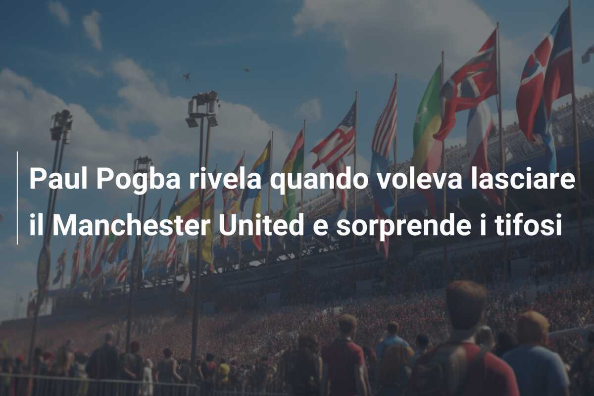 Paul Pogba rivela quando voleva lasciare il Manchester United e sorprende i tifosi