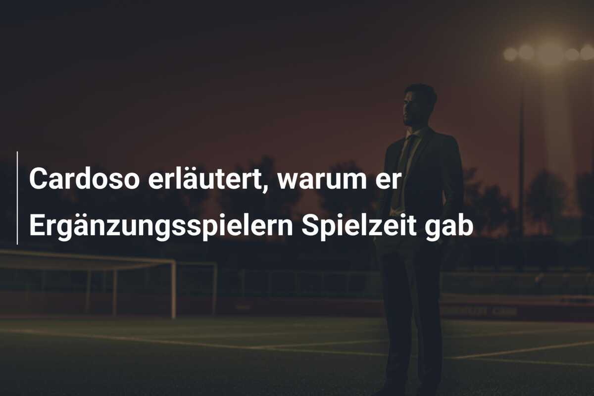Cardoso erläutert, warum er Ergänzungsspielern Spielzeit gab