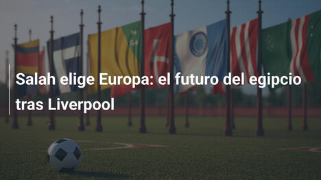 Salah elige Europa: el futuro del egipcio tras Liverpool