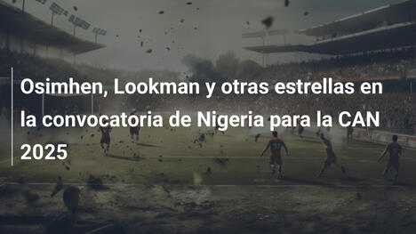 Osimhen, Lookman y otras estrellas en la convocatoria de Nigeria para la CAN 2025