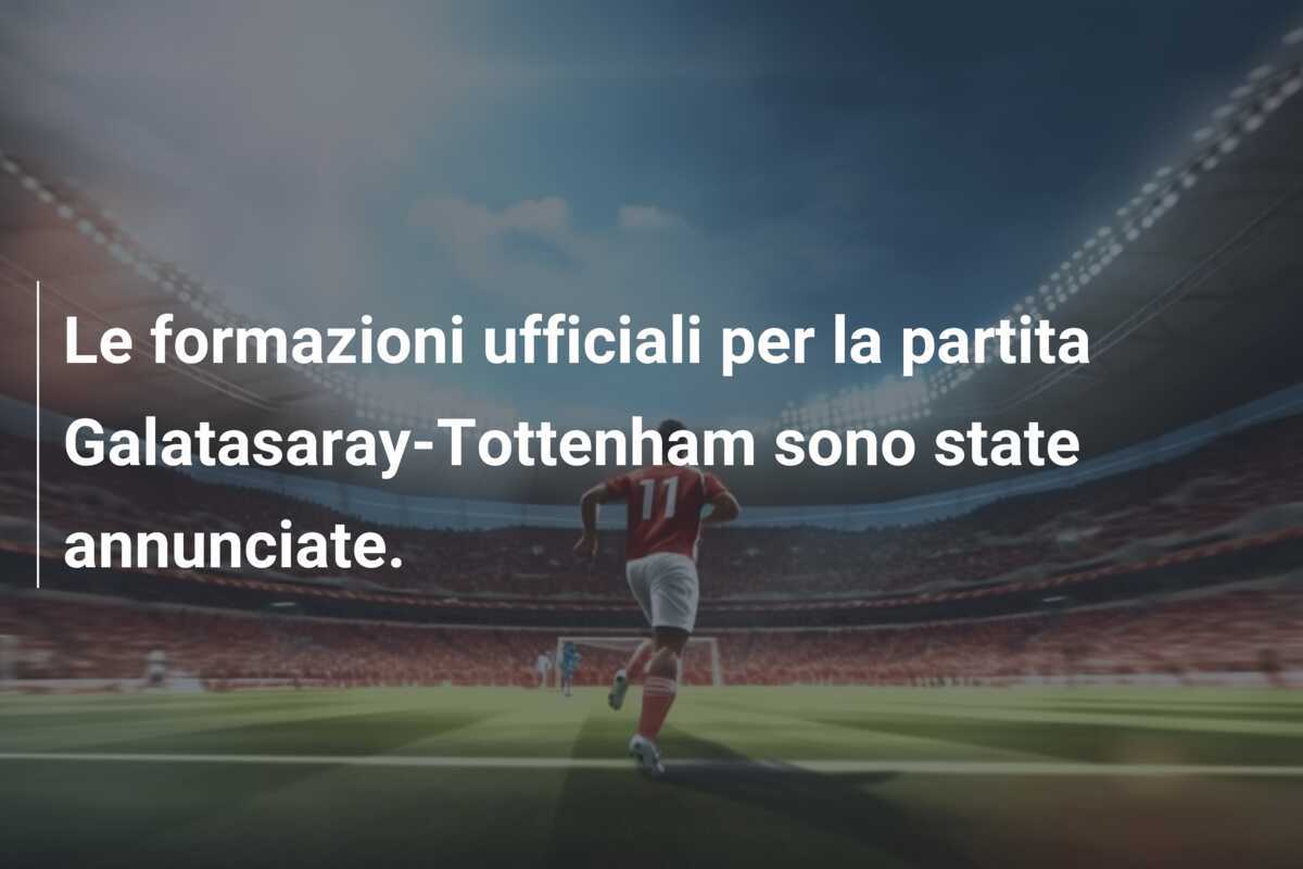 Le formazioni ufficiali per la partita Galatasaray-Tottenham sono state annunciate.