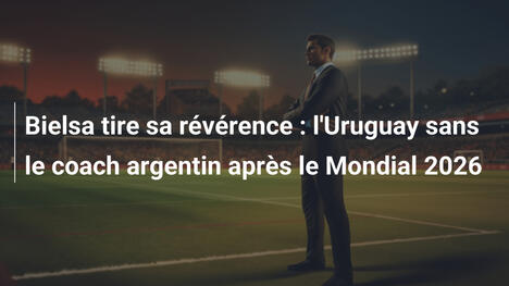 Bielsa tire sa révérence : l'Uruguay sans le coach argentin après le Mondial 2026