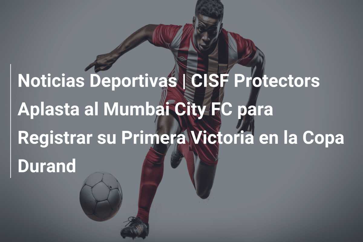 Noticias Deportivas | CISF Protectors Aplasta al Mumbai City FC para Registrar su Primera Victoria en la Copa Durand