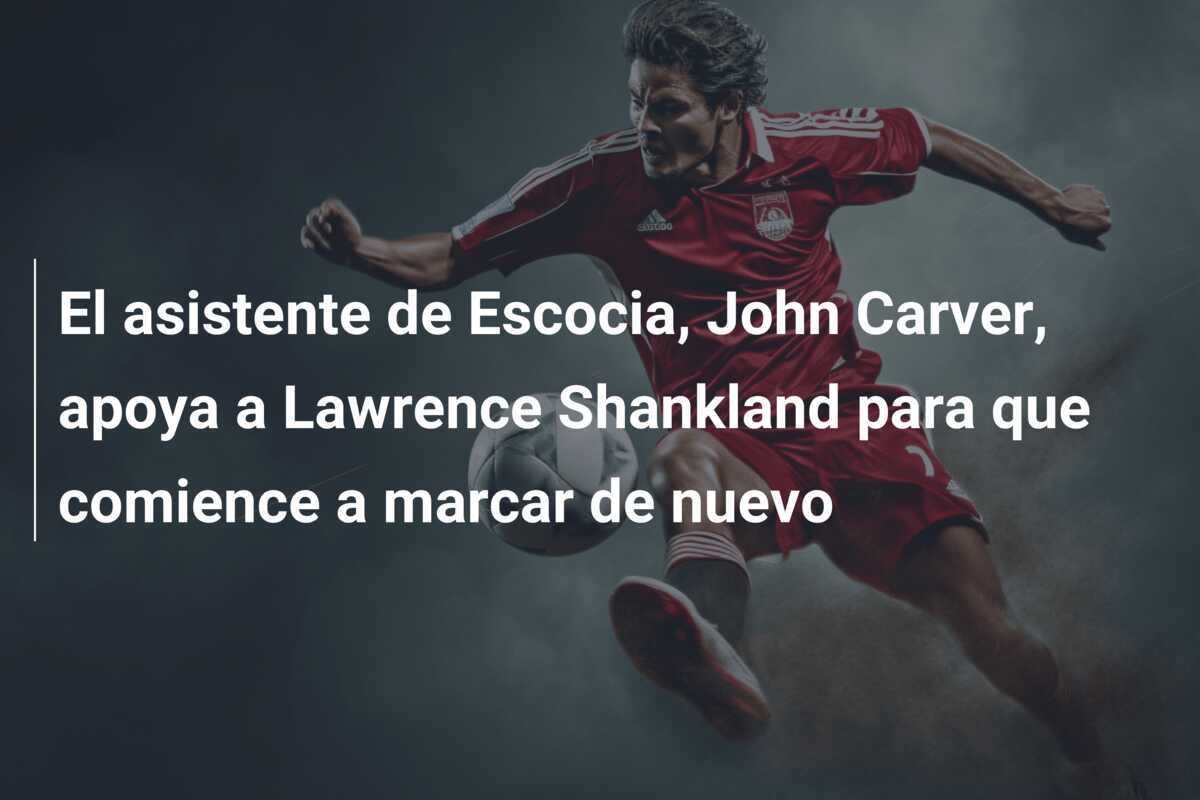 El asistente de Escocia, John Carver, apoya a Lawrence Shankland para que comience a marcar de nuevo