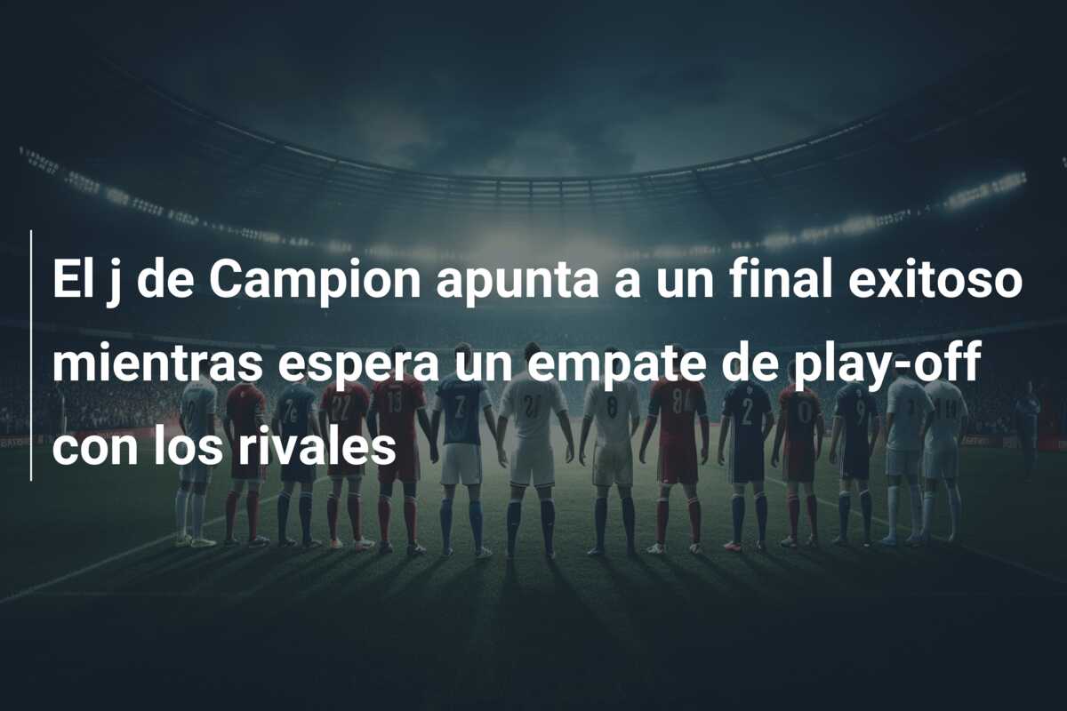 El j de Campion apunta a un final exitoso mientras espera un empate de play-off con los rivales