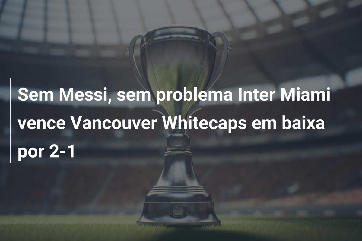 Sem Messi, sem problema Inter Miami vence Vancouver Whitecaps em baixa por 2-1