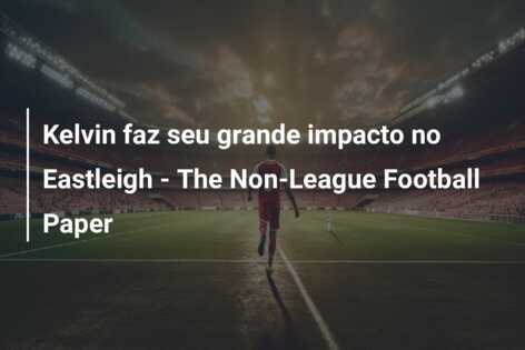 Kelvin faz seu grande impacto no Eastleigh – The Non-League Football Paper