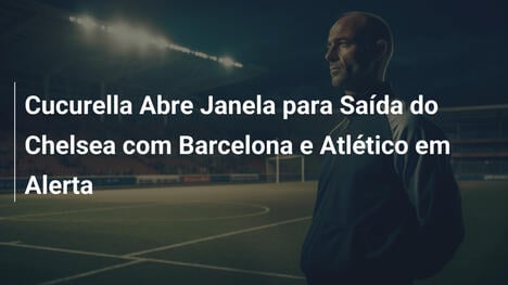 Cucurella Abre Janela para Saída do Chelsea com Barcelona e Atlético em Alerta