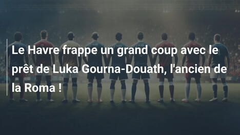 Le Havre frappe un grand coup avec le prêt de Luka Gourna-Douath, l'ancien de la Roma !