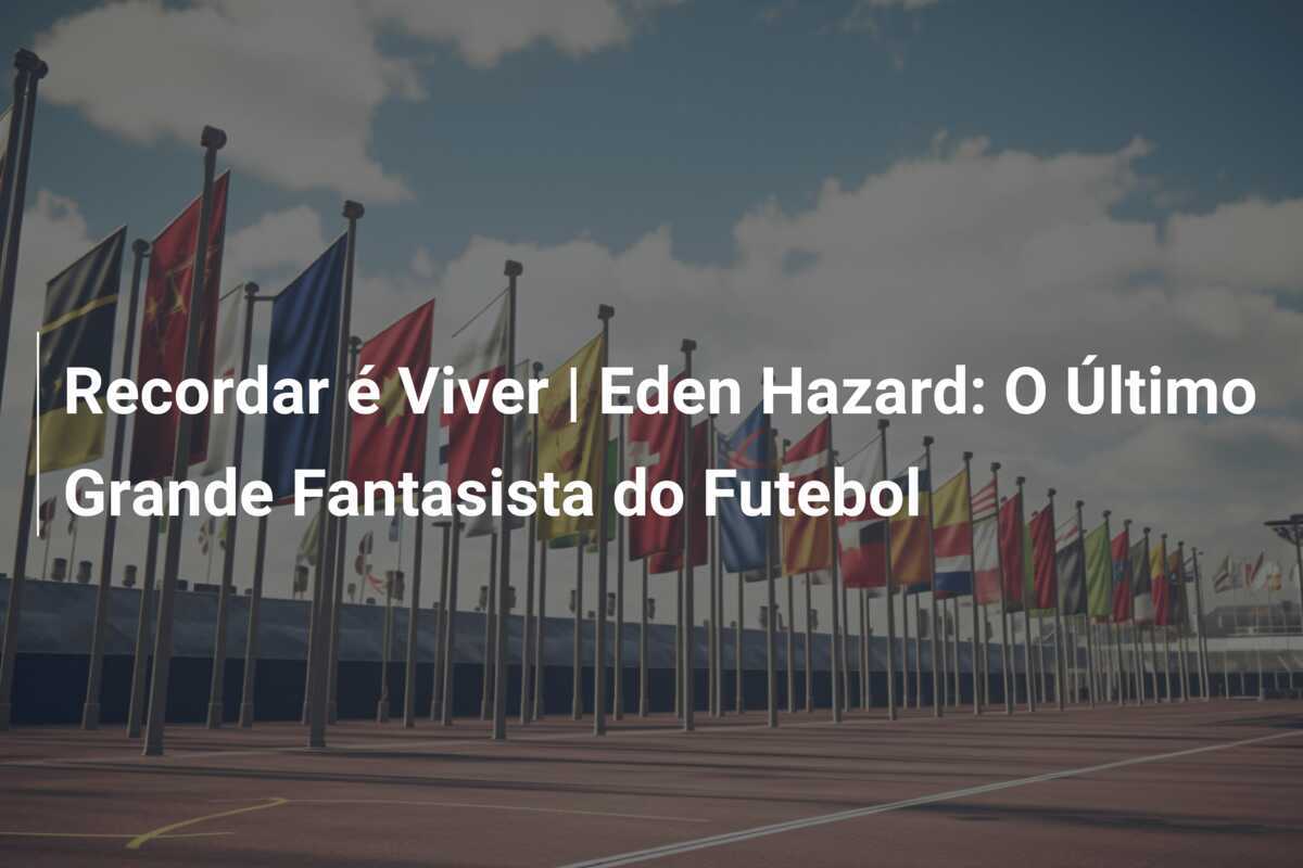 Recordar é Viver | Eden Hazard: O Último Grande Fantasista do Futebol