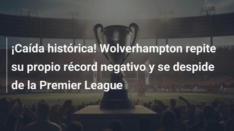 ¡Caída histórica! Wolverhampton repite su propio récord negativo y se despide de la Premier League