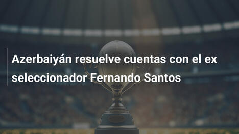 Azerbaiyán resuelve cuentas con el ex seleccionador Fernando Santos