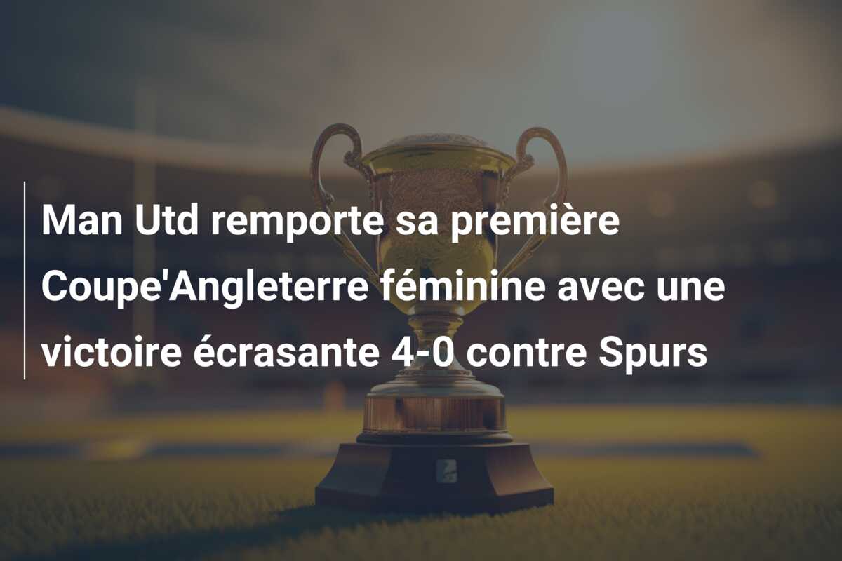 Man Utd remporte sa première Coupe’Angleterre féminine avec une victoire écrasante 4-0 contre Spurs