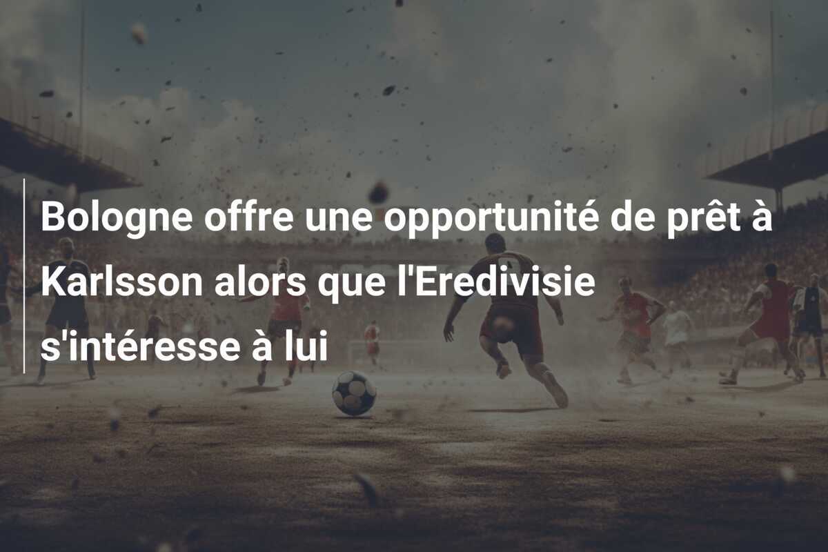 Bologne offre une opportunité de prêt à Karlsson alors que l'Eredivisie s'intéresse à lui