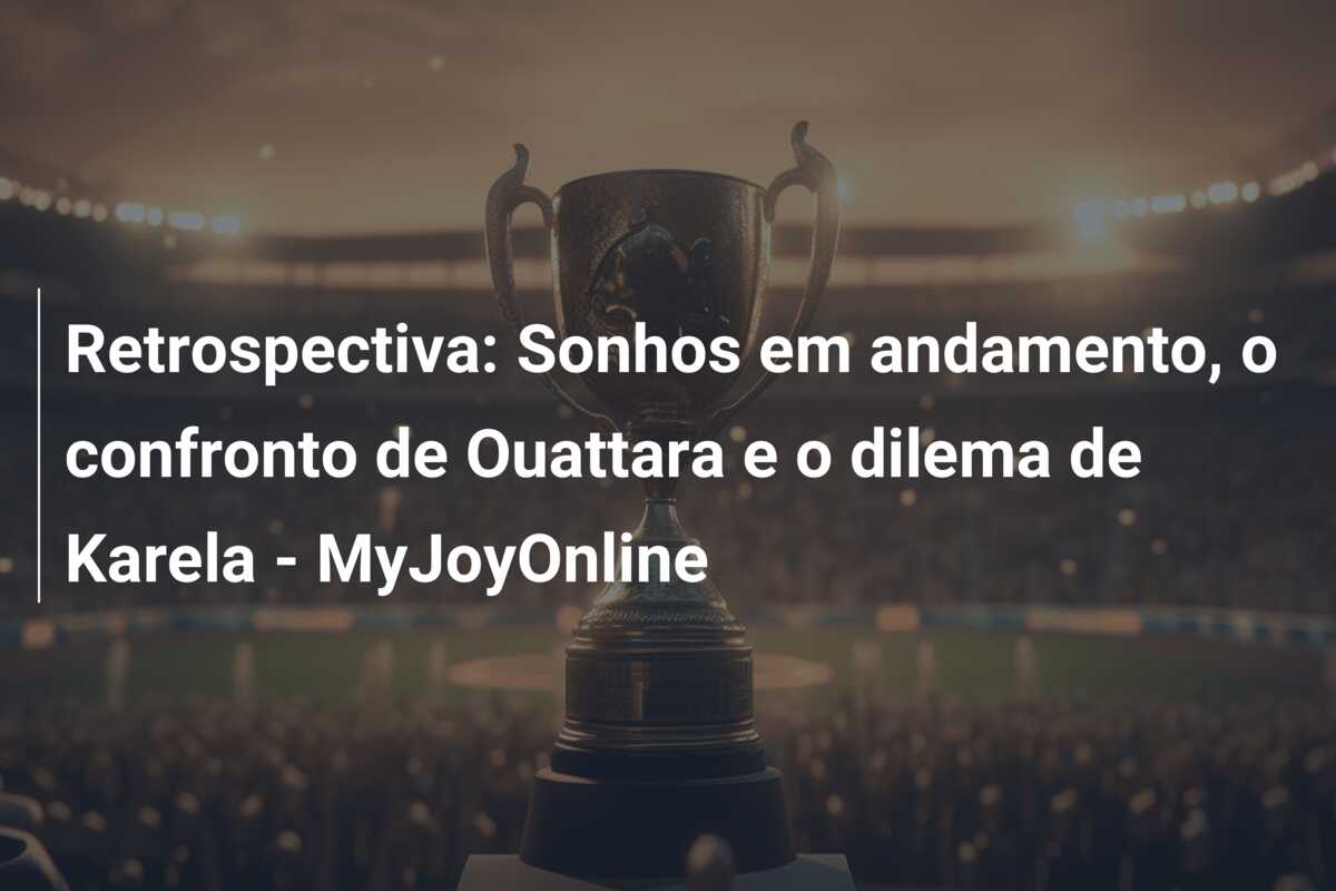 Retrospectiva: Sonhos em andamento, o confronto de Ouattara e o dilema de Karela – MyJoyOnline