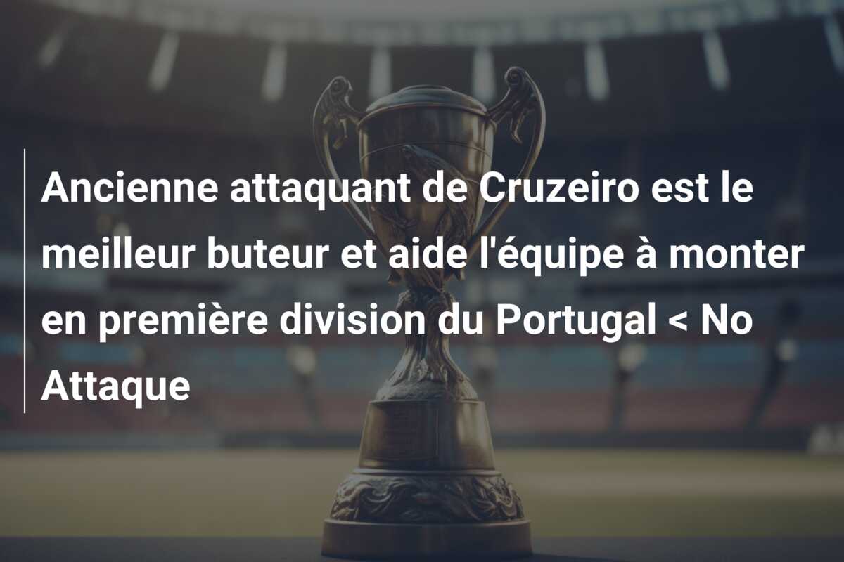 Ancienne attaquant de Cruzeiro est le meilleur buteur et aide l’équipe à monter en première division du Portugal < No Attaque