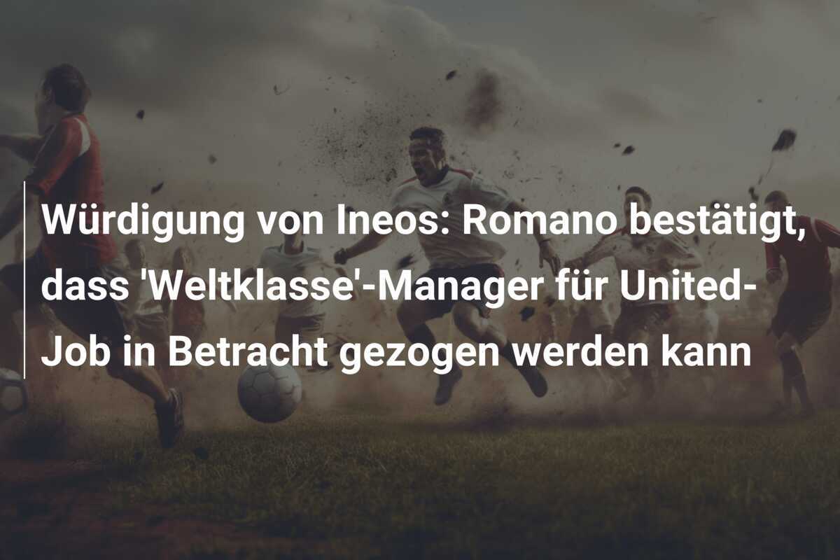 Würdigung von Ineos: Romano bestätigt, dass 'Weltklasse'-Manager für United-Job in Betracht gezogen werden kann