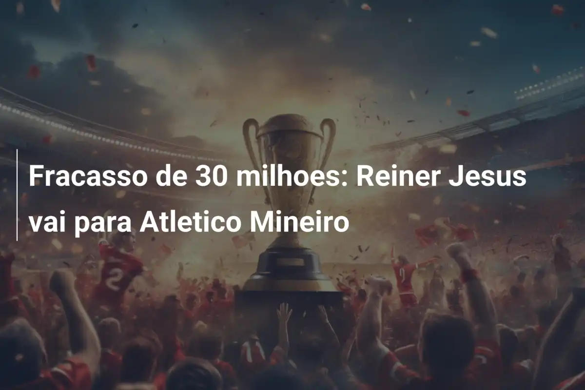 Fracasso de 30 milhoes: Reiner Jesus vai para Atletico Mineiro