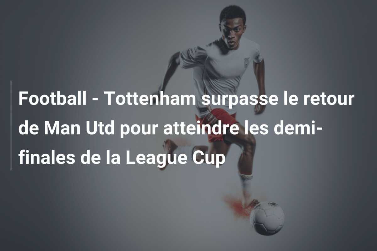 Football - Tottenham surpasse le retour de Man Utd pour atteindre les demi-finales de la League Cup