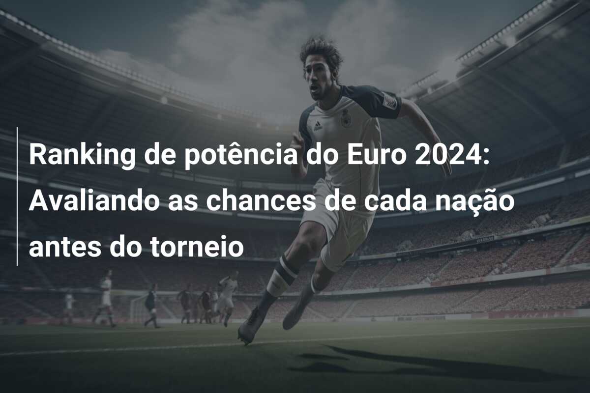 Ranking de potência do Euro 2024: Avaliando as chances de cada nação antes do torneio