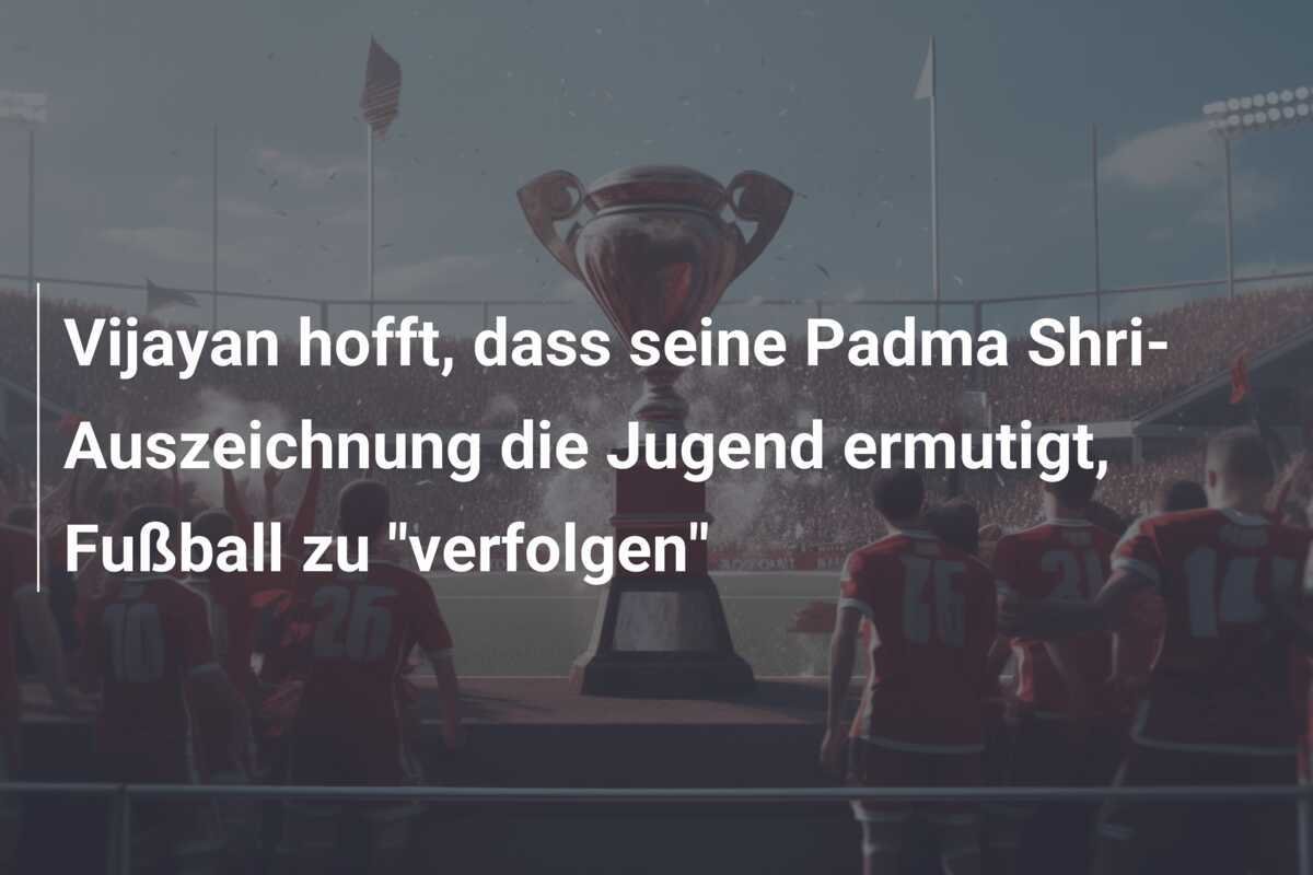 Vijayan hofft, dass seine Padma Shri-Auszeichnung die Jugend ermutigt, Fußball zu "verfolgen"