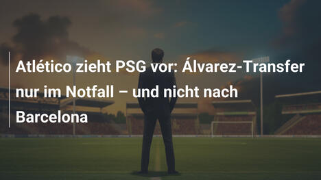 Atlético zieht PSG vor: Álvarez-Transfer nur im Notfall – und nicht nach Barcelona