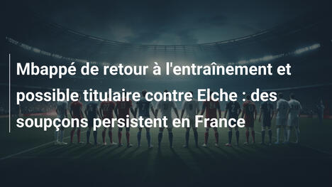 Mbappé de retour à l'entraînement et possible titulaire contre Elche : des soupçons persistent en France