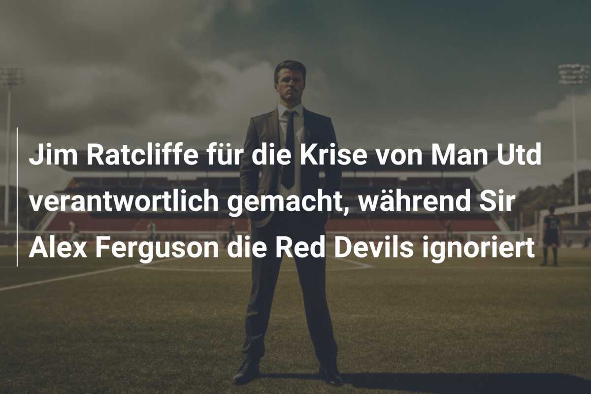 Jim Ratcliffe für die Krise von Man Utd verantwortlich gemacht, während Sir Alex Ferguson die Red Devils ignoriert