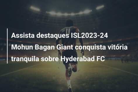 Assista destaques ISL2023-24 Mohun Bagan Giant conquista vitória tranquila sobre Hyderabad FC