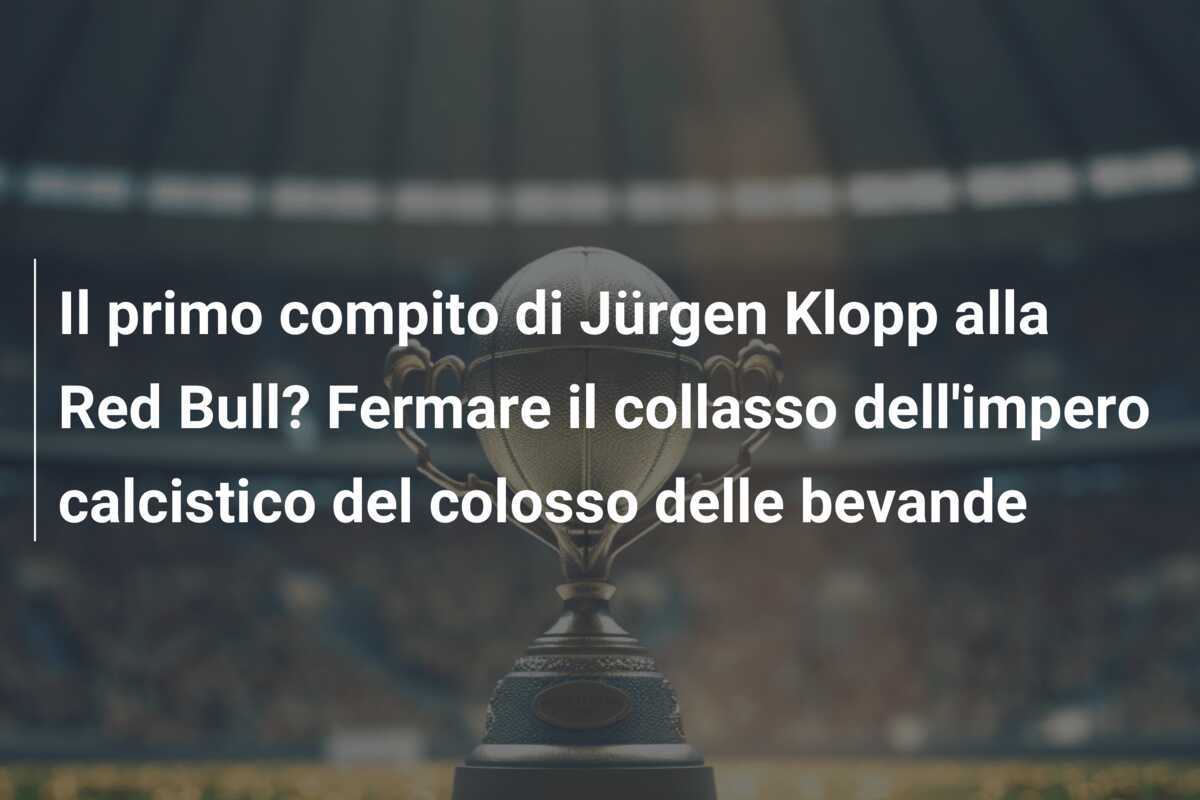 Il primo compito di Jürgen Klopp alla Red Bull? Fermare il collasso dell'impero calcistico del colosso delle bevande