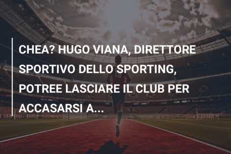 CHEA? HUGO VIANA, DIRETTORE SPORTIVO DELLO SPORTING, POTREE LASCIARE IL CLUB PER ACCASARSI A…
