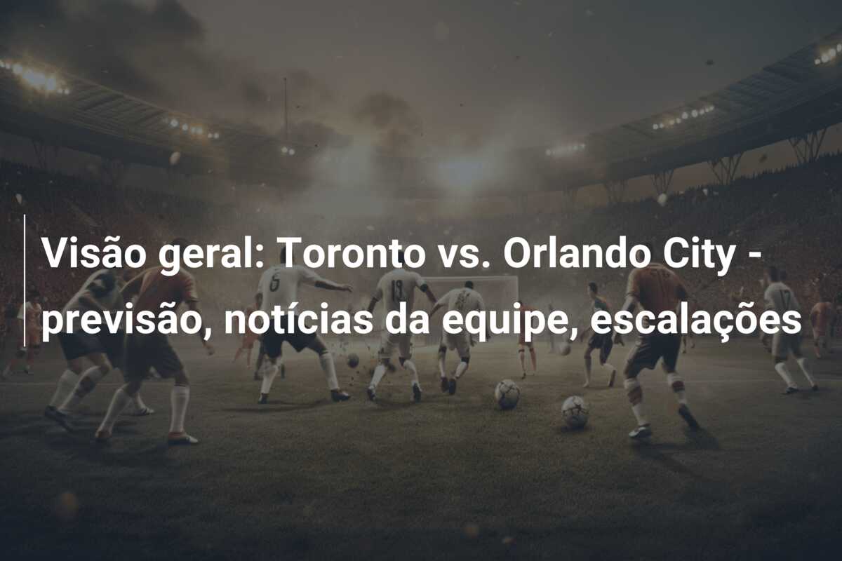 Visão geral: Toronto vs. Orlando City – previsão, notícias da equipe, escalações