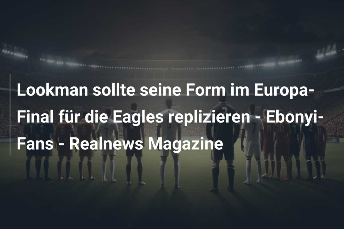Lookman sollte seine Form im Europa-Final für die Eagles replizieren – Ebonyi-Fans – Realnews Magazine
