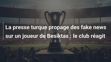 La presse turque propage des fake news sur un joueur de Besiktas : le club réagit