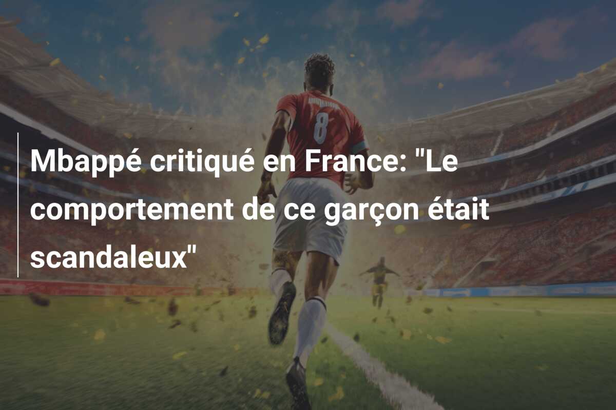 Mbappé critiqué en France: “Le comportement de ce garçon était scandaleux”