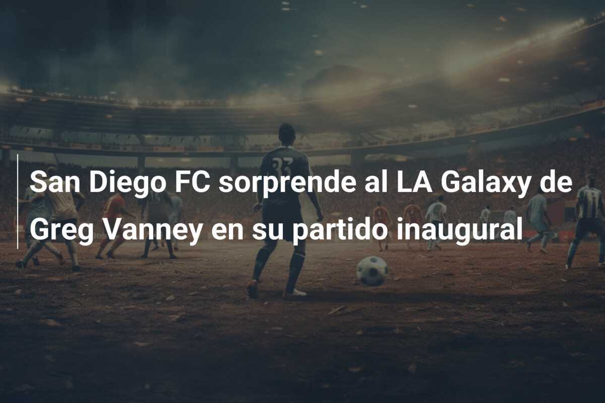 San Diego FC sorprende al LA Galaxy de Greg Vanney en su partido inaugural