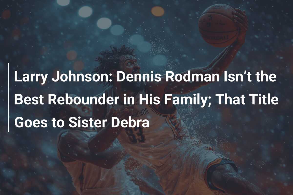 Larry Johnson Dennis Rodman Isn’t the Best Rebounder in His Family