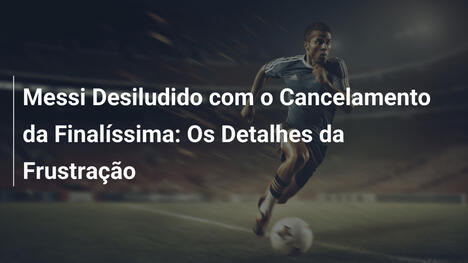 Messi Desiludido com o Cancelamento da Finalíssima: Os Detalhes da Frustração