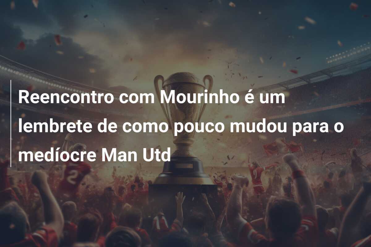 Reencontro com Mourinho é um lembrete de como pouco mudou para o medíocre Man Utd