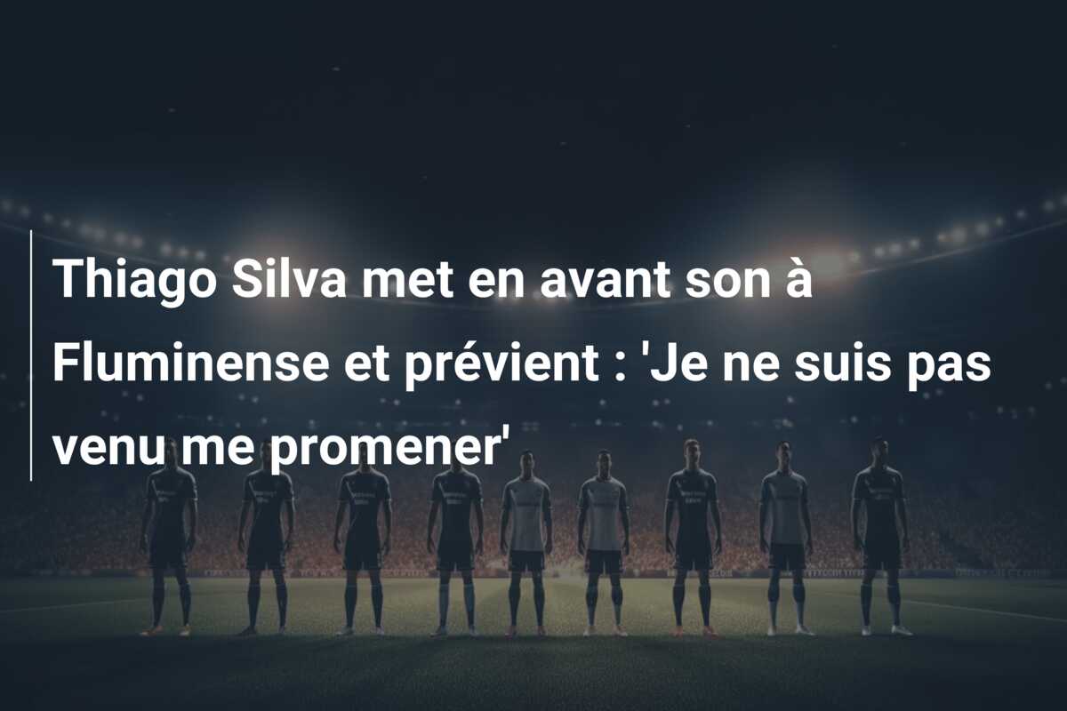 Thiago Silva met en avant son à Fluminense et prévient : ‘Je ne suis pas venu me promener’