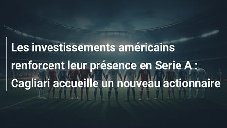 Les investissements américains renforcent leur présence en Serie A : Cagliari accueille un nouveau actionnaire