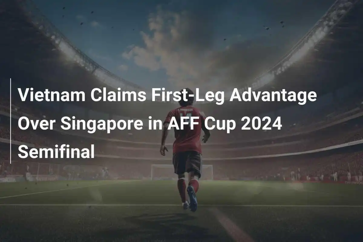 Vietnam Mengklaim Keunggulan Leg Pertama atas Singapura di Semifinal Piala AFF 2024