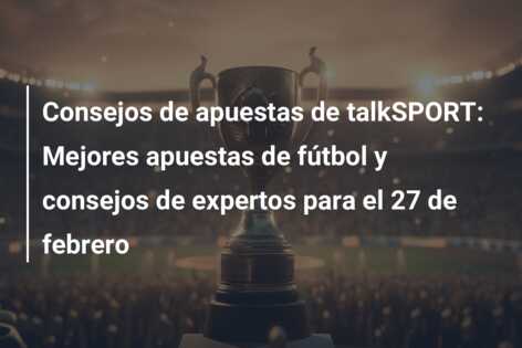 Consejos de apuestas de talkSPORT: Mejores apuestas de fútbol y consejos de expertos para el 27 de febrero